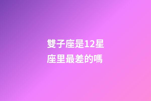 雙子座是12星座里最差的嗎-第1張-星座運(yùn)勢-玄機(jī)派