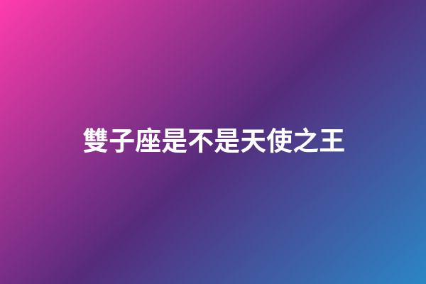 雙子座是不是天使之王-第1張-星座運勢-玄機派