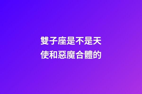 雙子座是不是天使和惡魔合體的-第1張-星座運勢-玄機派