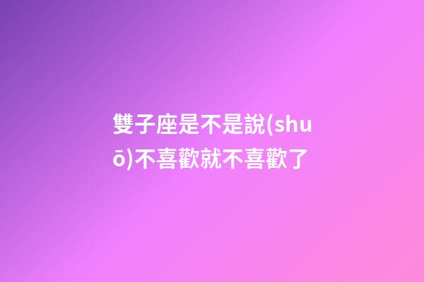 雙子座是不是說(shuō)不喜歡就不喜歡了-第1張-星座運(yùn)勢(shì)-玄機(jī)派