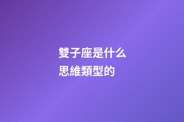 雙子座是什么思維類型的-第1張-星座運勢-玄機派