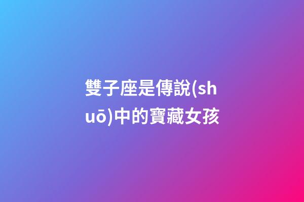 雙子座是傳說(shuō)中的寶藏女孩