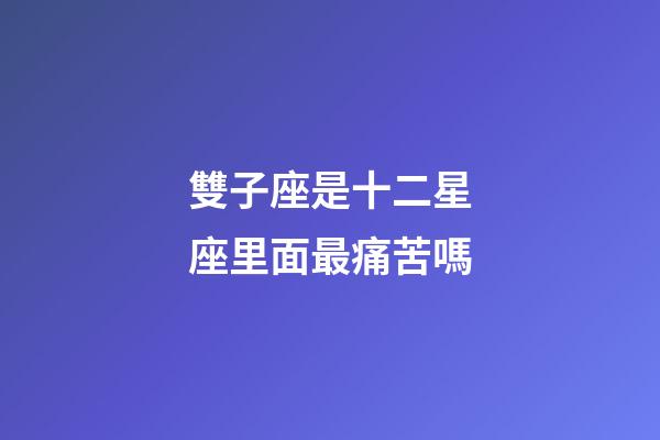 雙子座是十二星座里面最痛苦嗎-第1張-星座運(yùn)勢-玄機(jī)派