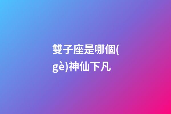 雙子座是哪個(gè)神仙下凡