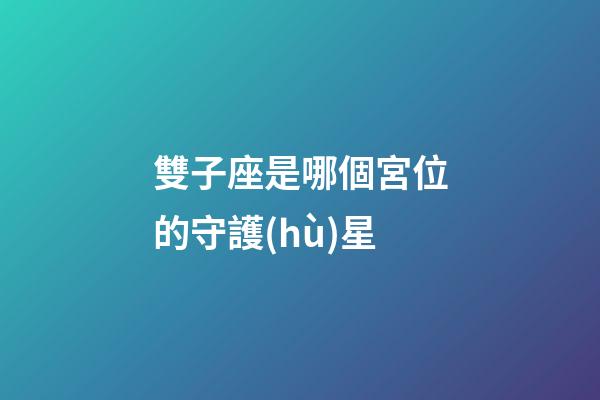 雙子座是哪個宮位的守護(hù)星-第1張-星座運勢-玄機(jī)派