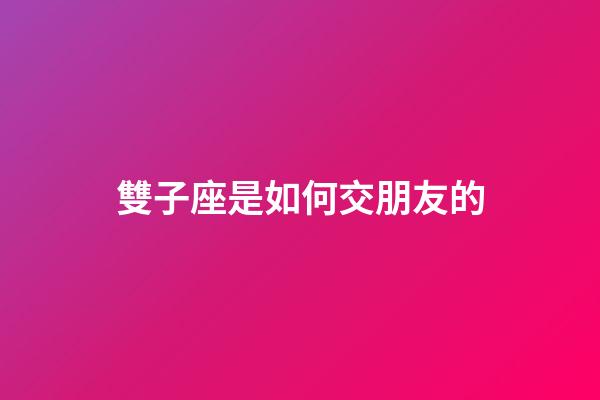 雙子座是如何交朋友的