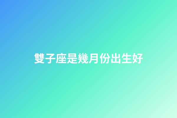 雙子座是幾月份出生好-第1張-星座運勢-玄機派