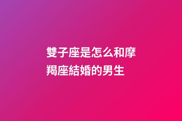 雙子座是怎么和摩羯座結婚的男生-第1張-星座運勢-玄機派