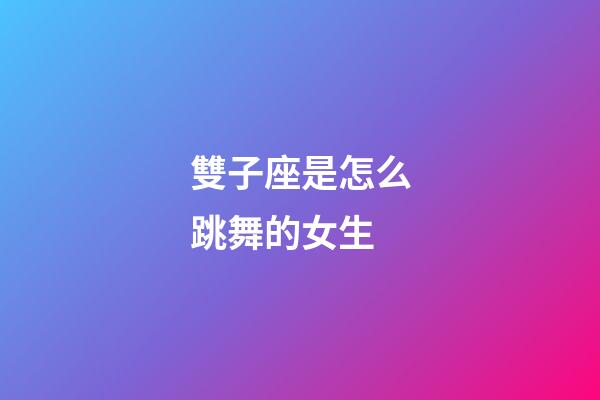雙子座是怎么跳舞的女生-第1張-星座運勢-玄機派