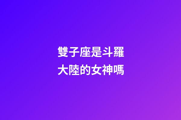 雙子座是斗羅大陸的女神嗎-第1張-星座運(yùn)勢-玄機(jī)派