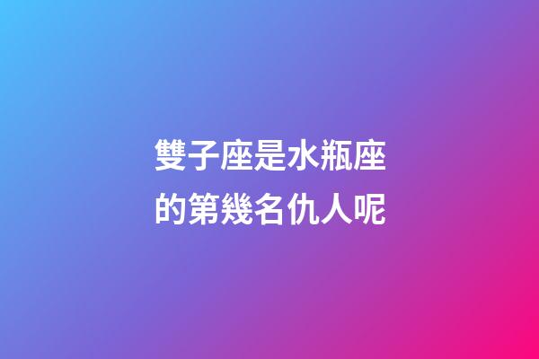 雙子座是水瓶座的第幾名仇人呢