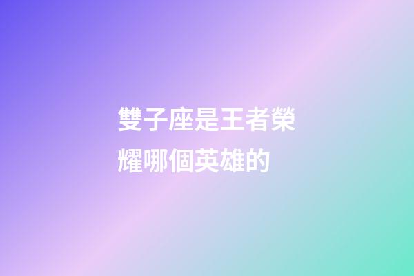 雙子座是王者榮耀哪個英雄的-第1張-星座運勢-玄機派
