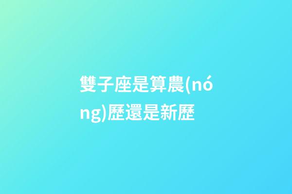 雙子座是算農(nóng)歷還是新歷-第1張-星座運(yùn)勢(shì)-玄機(jī)派