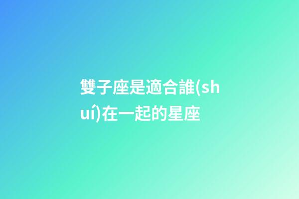 雙子座是適合誰(shuí)在一起的星座-第1張-星座運(yùn)勢(shì)-玄機(jī)派