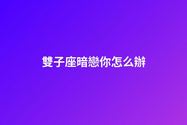 雙子座暗戀你怎么辦-第1張-星座運勢-玄機派
