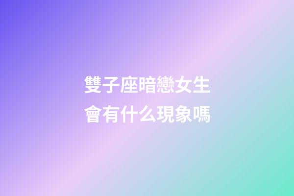 雙子座暗戀女生會有什么現象嗎-第1張-星座運勢-玄機派