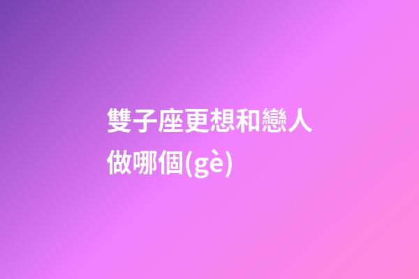 雙子座更想和戀人做哪個(gè)-第1張-星座運(yùn)勢(shì)-玄機(jī)派