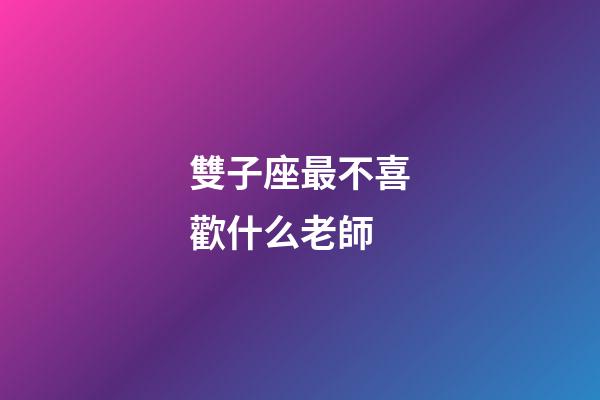 雙子座最不喜歡什么老師-第1張-星座運勢-玄機派