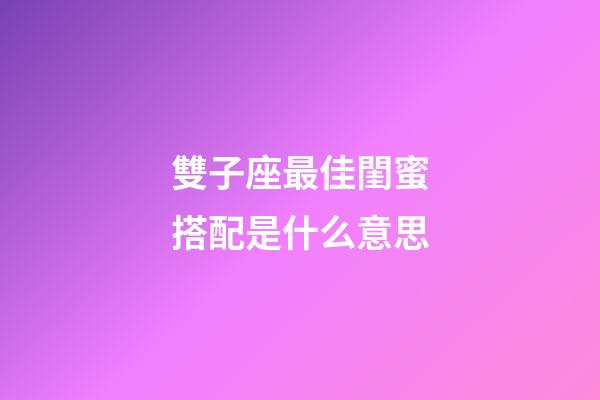 雙子座最佳閨蜜搭配是什么意思-第1張-星座運勢-玄機派
