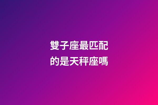 雙子座最匹配的是天秤座嗎-第1張-星座運勢-玄機派