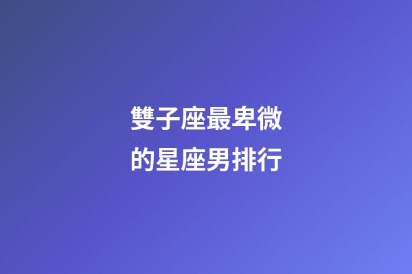 雙子座最卑微的星座男排行-第1張-星座運勢-玄機派