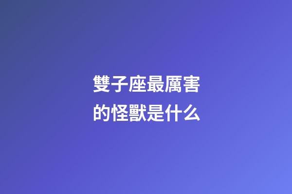 雙子座最厲害的怪獸是什么-第1張-星座運勢-玄機派