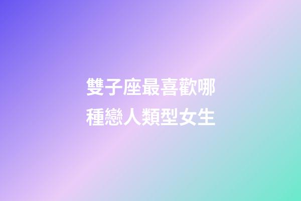 雙子座最喜歡哪種戀人類型女生-第1張-星座運勢-玄機派