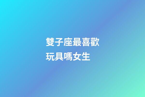 雙子座最喜歡玩具嗎女生-第1張-星座運勢-玄機派