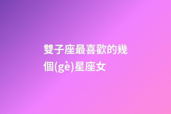 雙子座最喜歡的幾個(gè)星座女-第1張-星座運(yùn)勢(shì)-玄機(jī)派