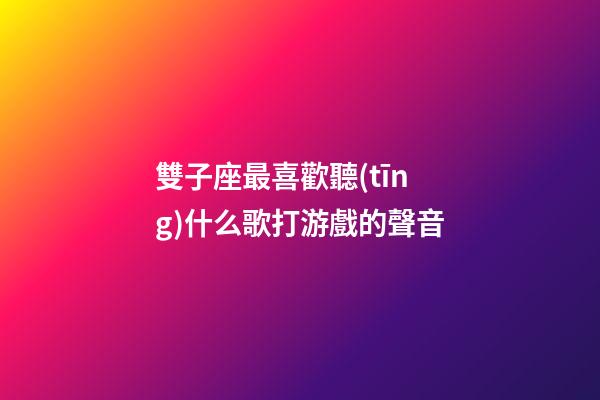 雙子座最喜歡聽(tīng)什么歌打游戲的聲音-第1張-星座運(yùn)勢(shì)-玄機(jī)派