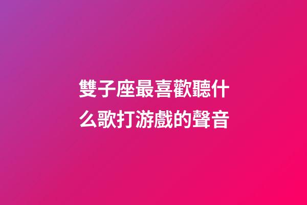 雙子座最喜歡聽什么歌打游戲的聲音
