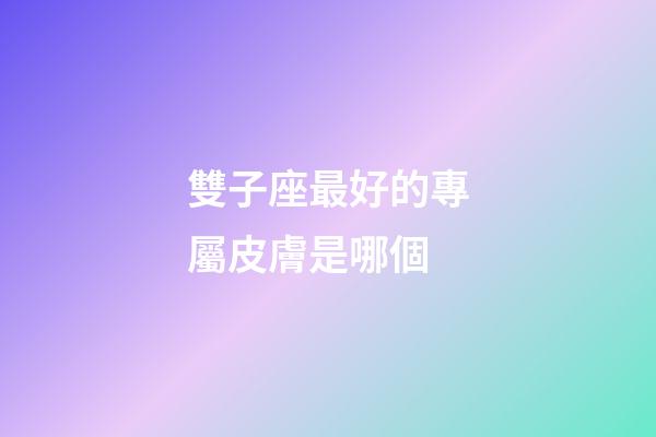 雙子座最好的專屬皮膚是哪個-第1張-星座運勢-玄機派