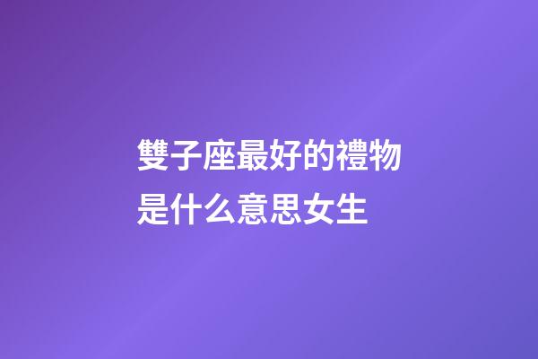 雙子座最好的禮物是什么意思女生-第1張-星座運勢-玄機派