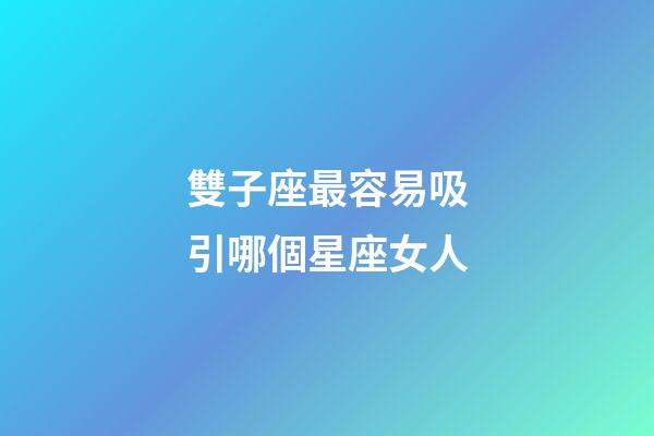 雙子座最容易吸引哪個星座女人-第1張-星座運勢-玄機派