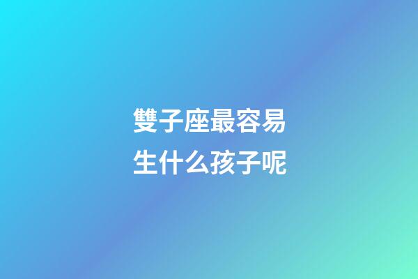 雙子座最容易生什么孩子呢-第1張-星座運勢-玄機派