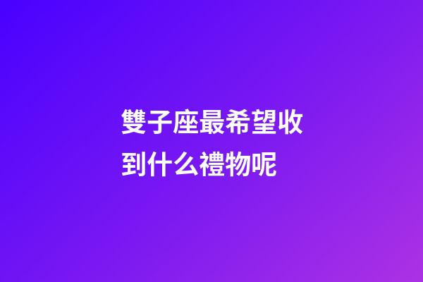 雙子座最希望收到什么禮物呢-第1張-星座運勢-玄機派