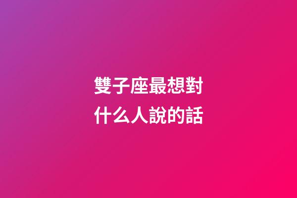 雙子座最想對什么人說的話-第1張-星座運勢-玄機派
