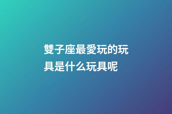 雙子座最愛玩的玩具是什么玩具呢-第1張-星座運勢-玄機派