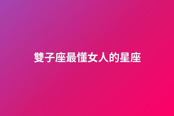 雙子座最懂女人的星座-第1張-星座運勢-玄機派