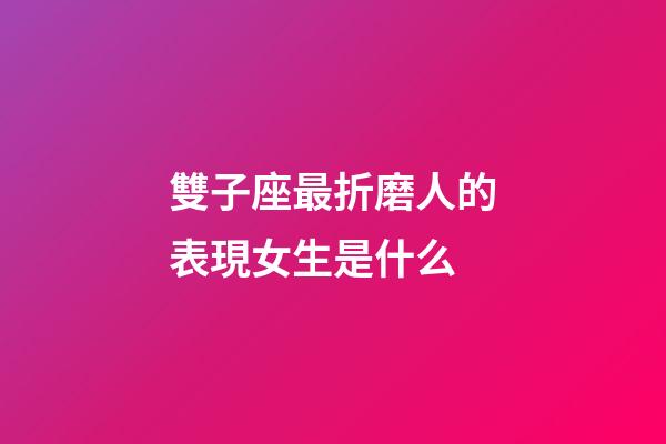 雙子座最折磨人的表現女生是什么-第1張-星座運勢-玄機派