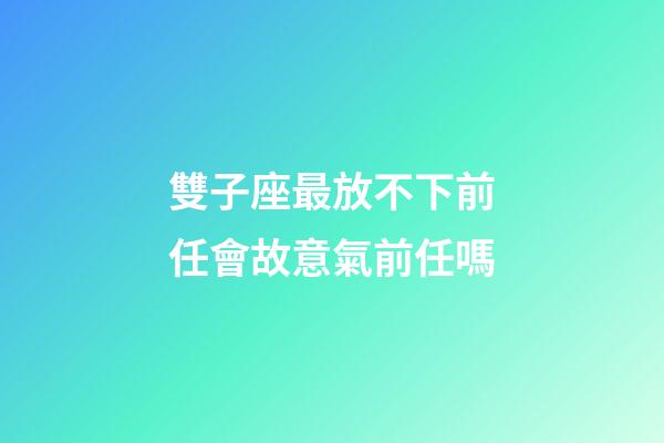 雙子座最放不下前任會故意氣前任嗎-第1張-星座運勢-玄機派