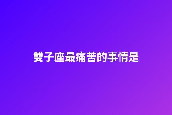 雙子座最痛苦的事情是-第1張-星座運(yùn)勢-玄機(jī)派