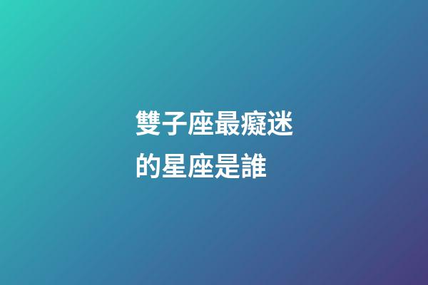 雙子座最癡迷的星座是誰-第1張-星座運勢-玄機派