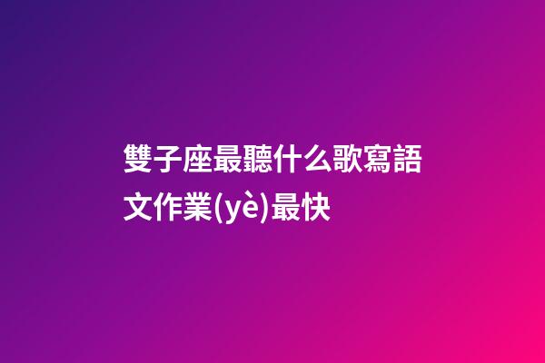 雙子座最聽什么歌寫語文作業(yè)最快