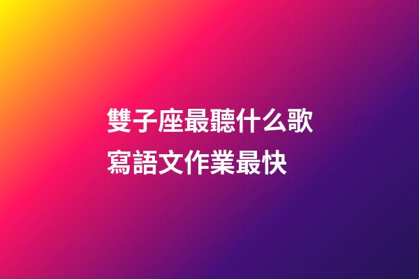 雙子座最聽什么歌寫語文作業最快