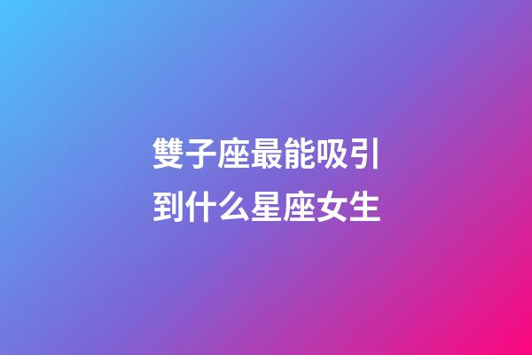 雙子座最能吸引到什么星座女生-第1張-星座運(yùn)勢(shì)-玄機(jī)派