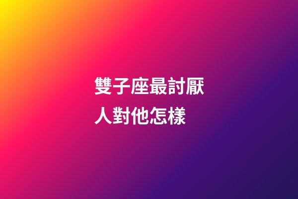 雙子座最討厭人對他怎樣-第1張-星座運勢-玄機派