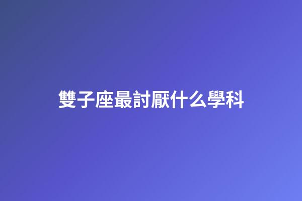 雙子座最討厭什么學科-第1張-星座運勢-玄機派