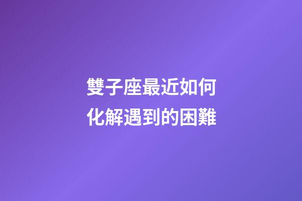 雙子座最近如何化解遇到的困難-第1張-星座運(yùn)勢-玄機(jī)派