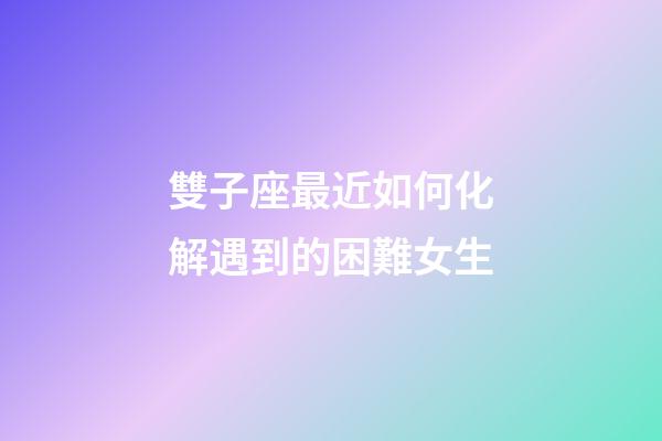 雙子座最近如何化解遇到的困難女生-第1張-星座運(yùn)勢(shì)-玄機(jī)派
